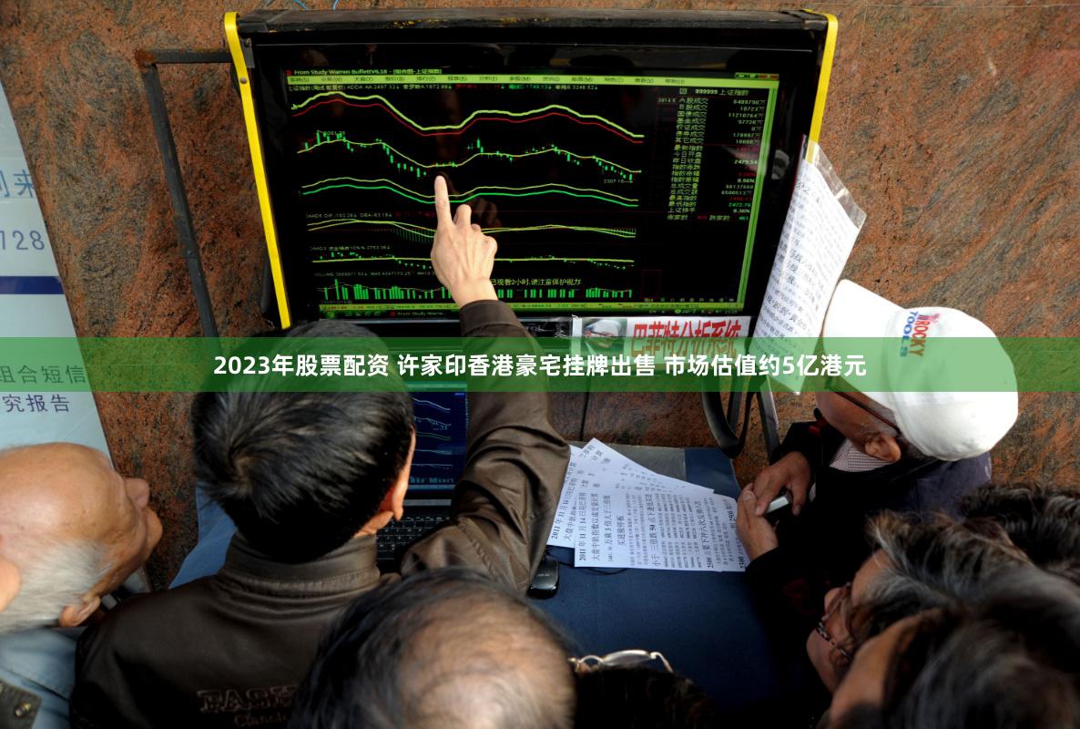 2023年股票配资 许家印香港豪宅挂牌出售 市场估值约5亿港元