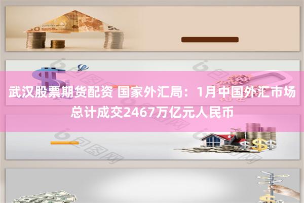 武汉股票期货配资 国家外汇局：1月中国外汇市场总计成交2467万亿元人民币