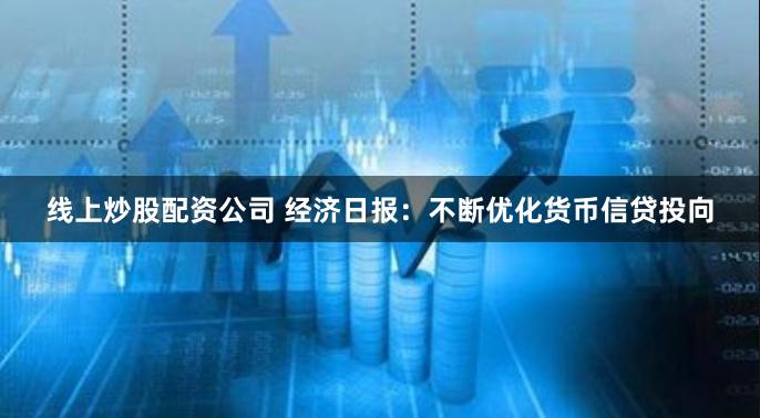 线上炒股配资公司 经济日报：不断优化货币信贷投向