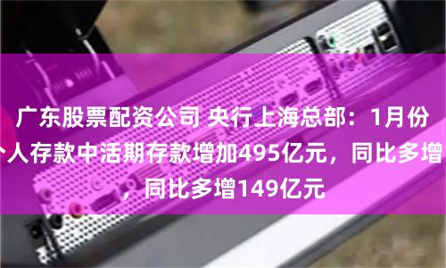 广东股票配资公司 央行上海总部：1月份人民币个人存款中活期存款增加495亿元，同比多增149亿元