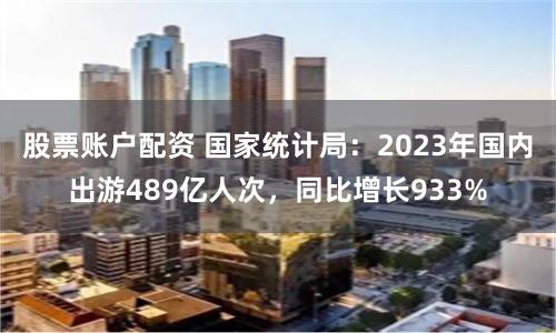 股票账户配资 国家统计局：2023年国内出游489亿人次，同比增长933%