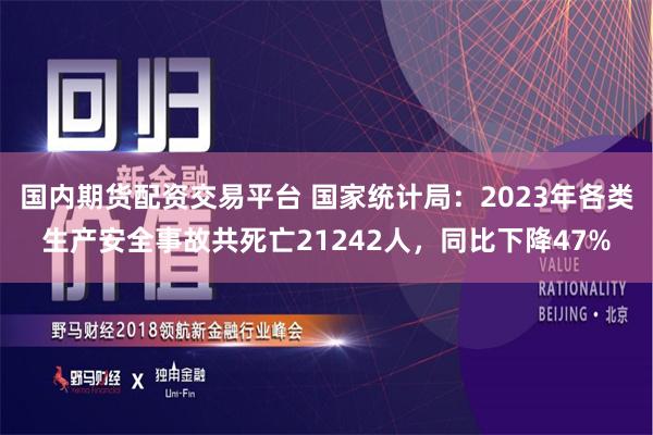 国内期货配资交易平台 国家统计局：2023年各类生产安全事故共死亡21242人，同比下降47%