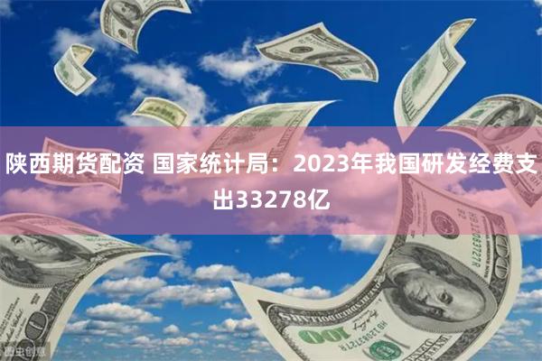 陕西期货配资 国家统计局：2023年我国研发经费支出33278亿