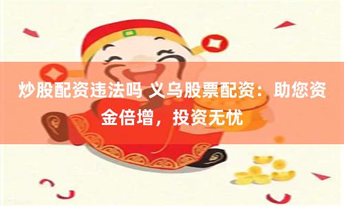 炒股配资违法吗 义乌股票配资：助您资金倍增，投资无忧