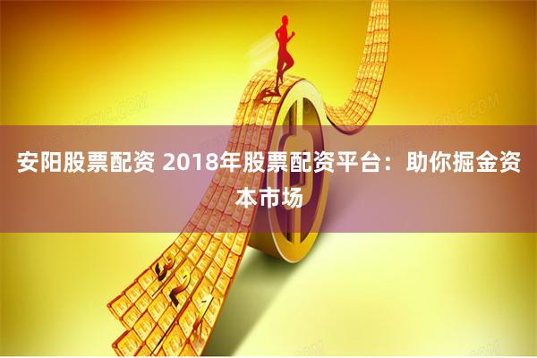 安阳股票配资 2018年股票配资平台：助你掘金资本市场