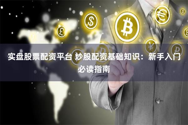 实盘股票配资平台 炒股配资基础知识：新手入门必读指南