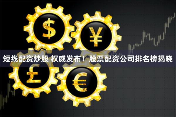 短线配资炒股 权威发布！股票配资公司排名榜揭晓