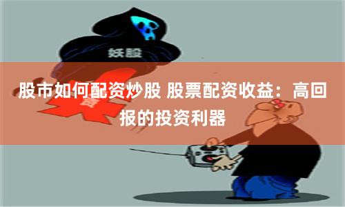 股市如何配资炒股 股票配资收益：高回报的投资利器