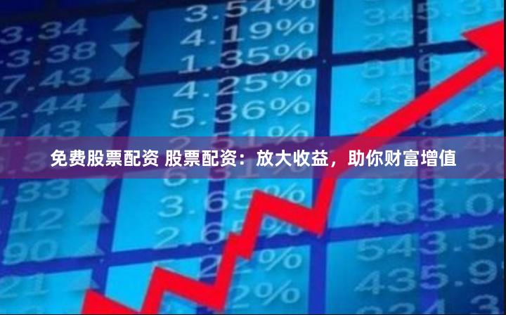 免费股票配资 股票配资：放大收益，助你财富增值