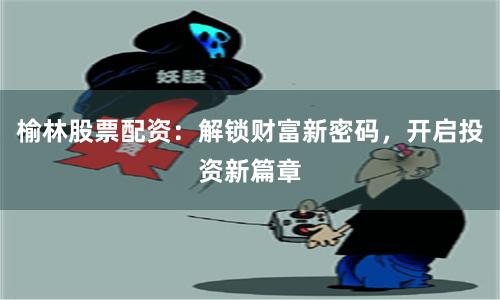 榆林股票配资：解锁财富新密码，开启投资新篇章