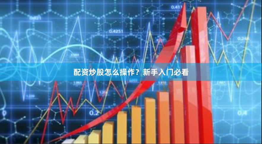 配资炒股怎么操作？新手入门必看