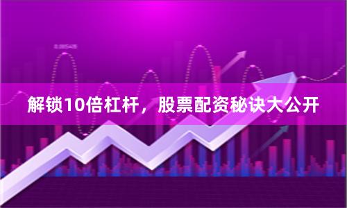 解锁10倍杠杆，股票配资秘诀大公开