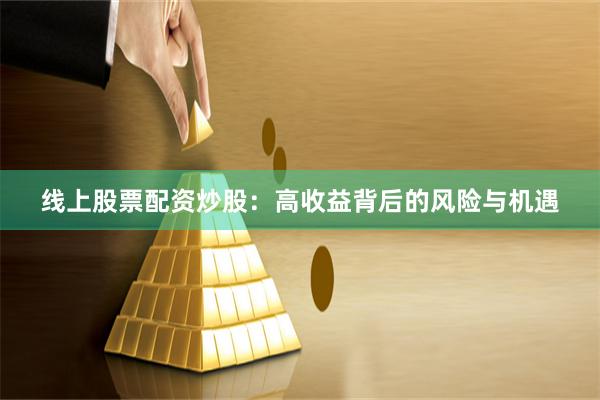 线上股票配资炒股：高收益背后的风险与机遇