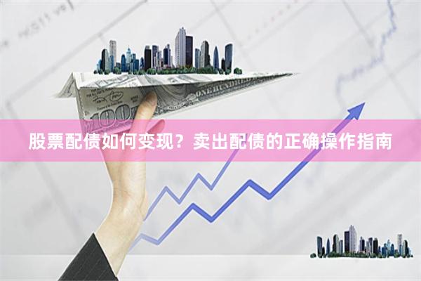 股票配债如何变现？卖出配债的正确操作指南