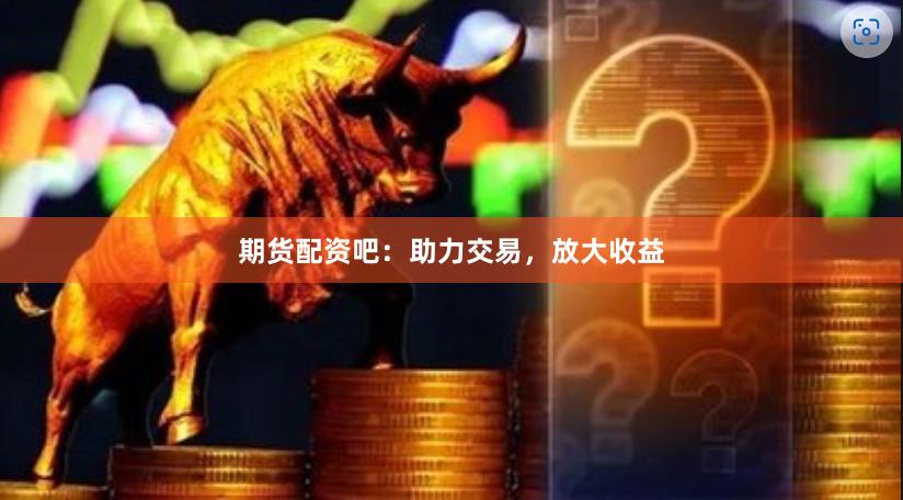期货配资吧：助力交易，放大收益