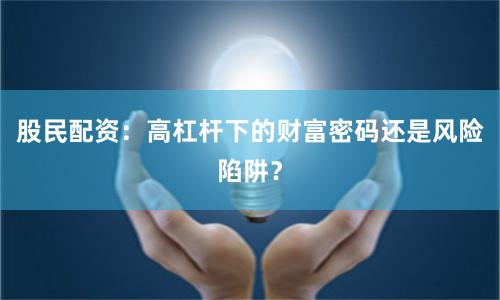 股民配资：高杠杆下的财富密码还是风险陷阱？