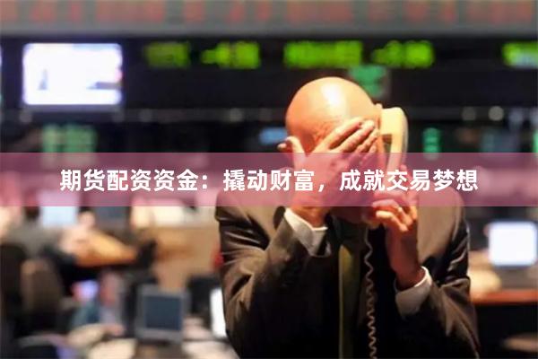 期货配资资金：撬动财富，成就交易梦想