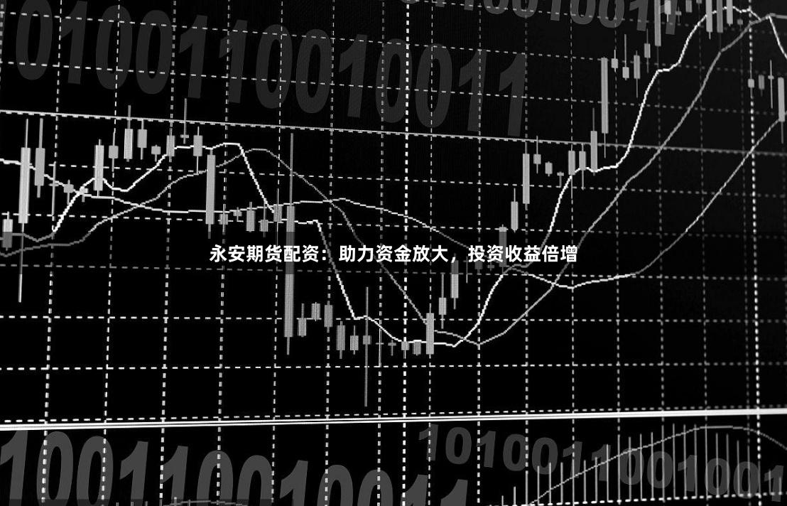 永安期货配资：助力资金放大，投资收益倍增