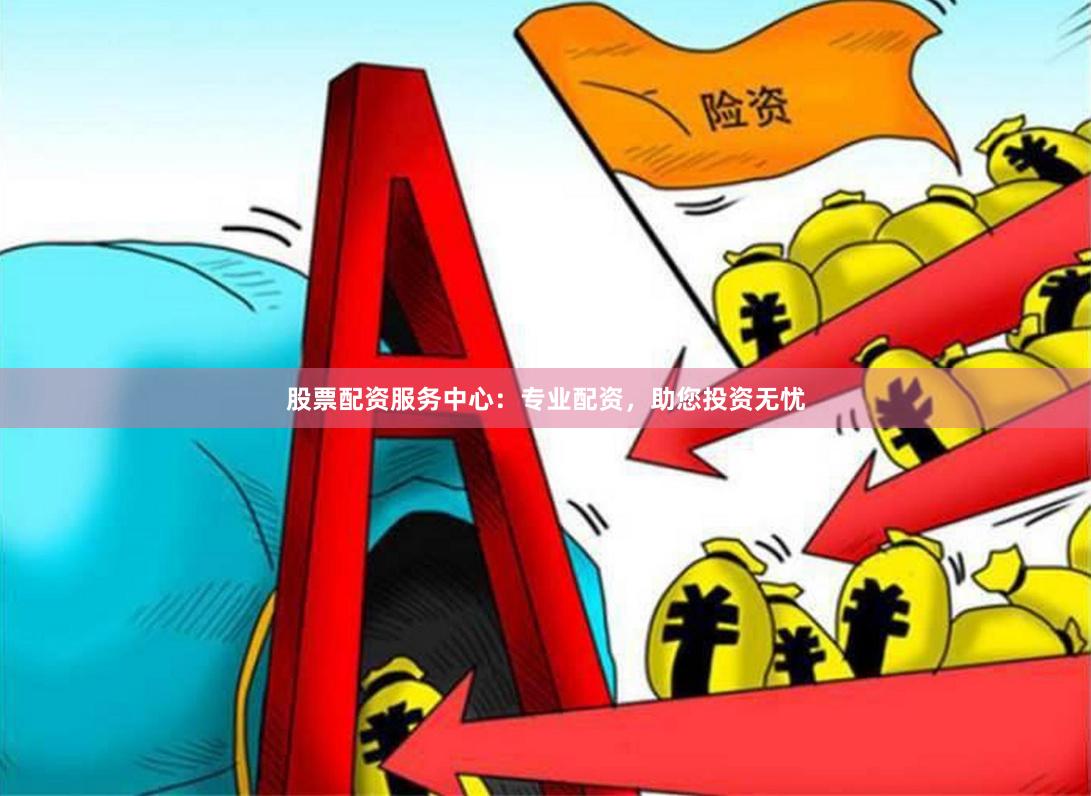 股票配资服务中心：专业配资，助您投资无忧