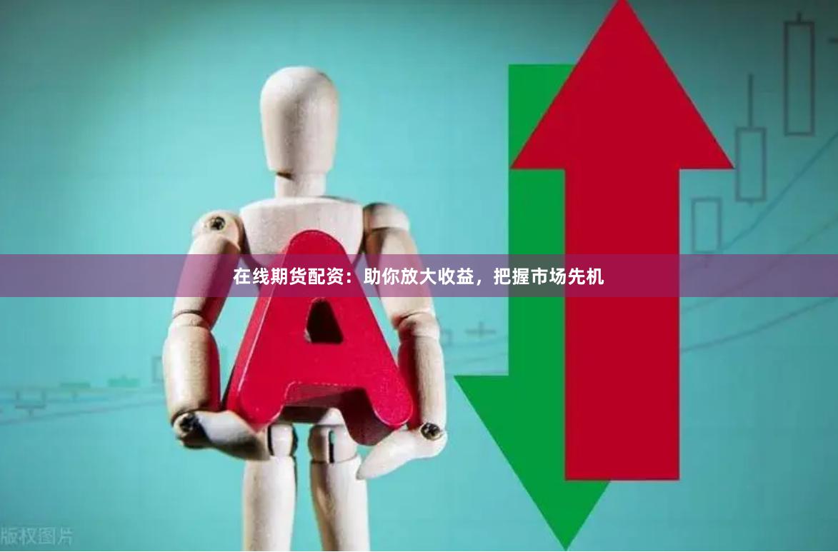 在线期货配资：助你放大收益，把握市场先机