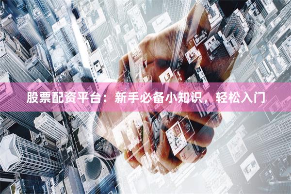 股票配资平台：新手必备小知识，轻松入门