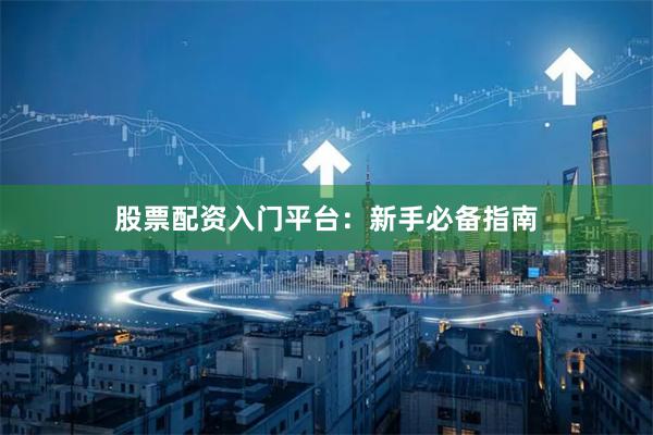 股票配资入门平台：新手必备指南