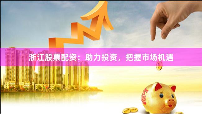 浙江股票配资：助力投资，把握市场机遇