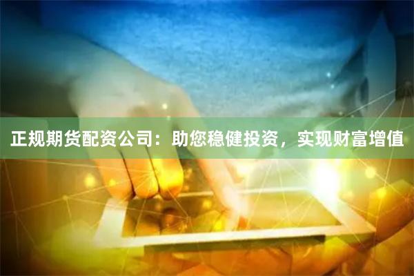 正规期货配资公司：助您稳健投资，实现财富增值