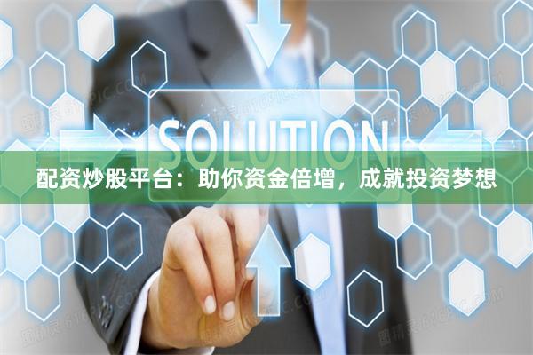 配资炒股平台：助你资金倍增，成就投资梦想