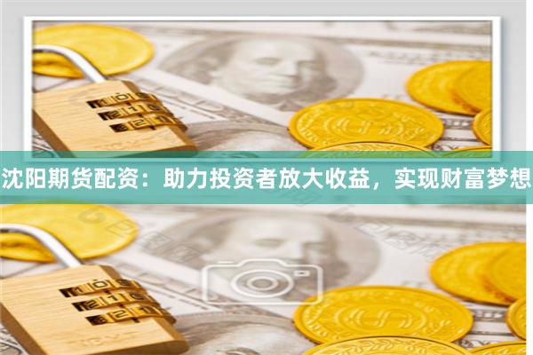 沈阳期货配资：助力投资者放大收益，实现财富梦想