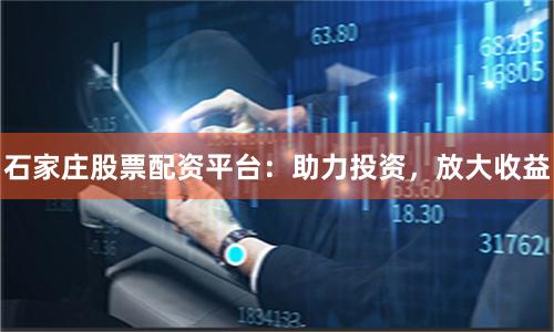 石家庄股票配资平台：助力投资，放大收益