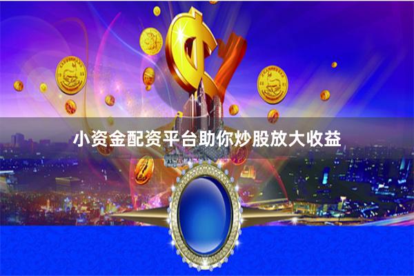 小资金配资平台助你炒股放大收益