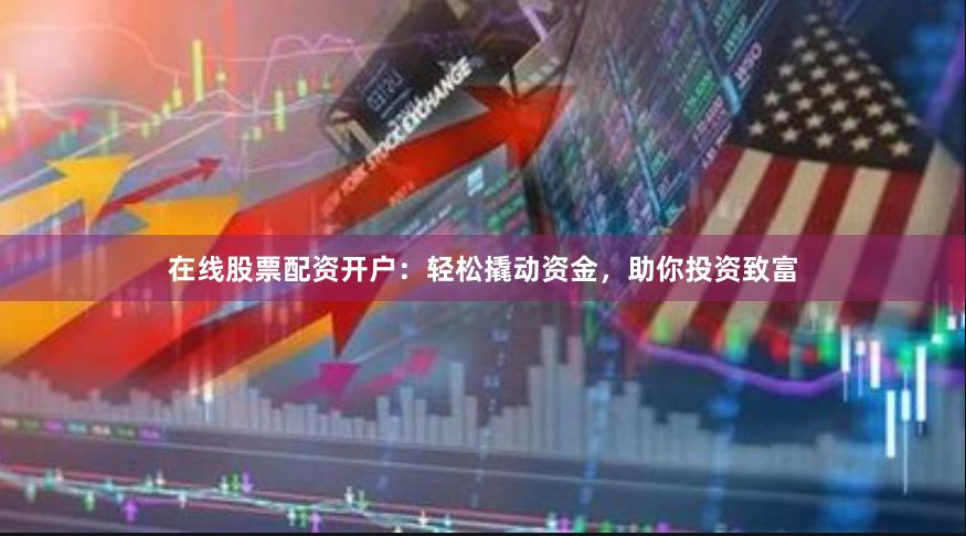 在线股票配资开户：轻松撬动资金，助你投资致富