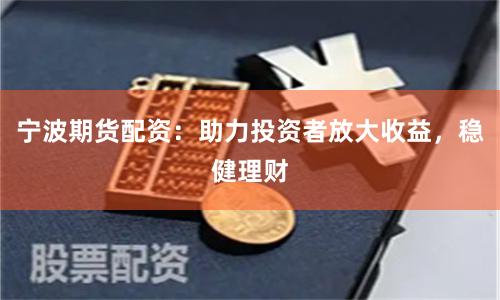 宁波期货配资：助力投资者放大收益，稳健理财