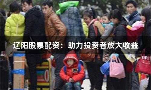辽阳股票配资：助力投资者放大收益