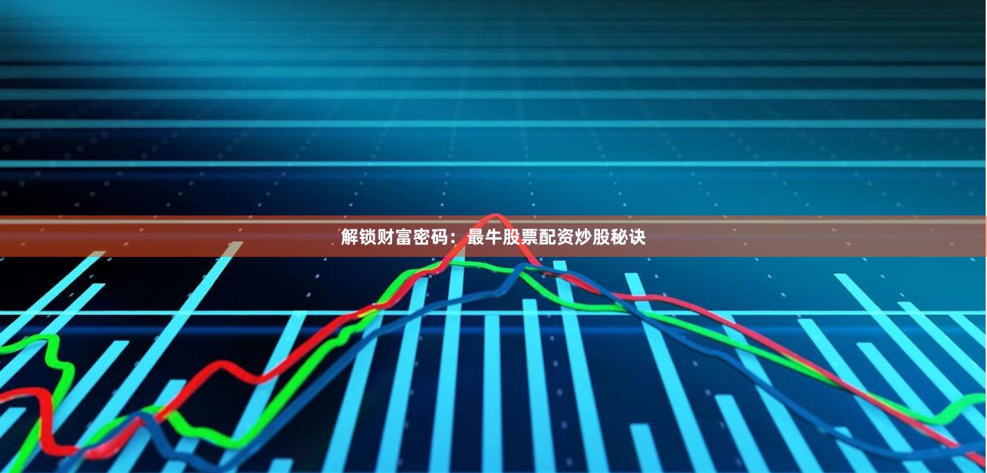 解锁财富密码：最牛股票配资炒股秘诀