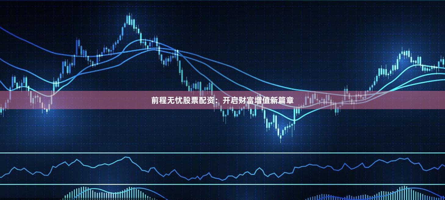 前程无忧股票配资：开启财富增值新篇章