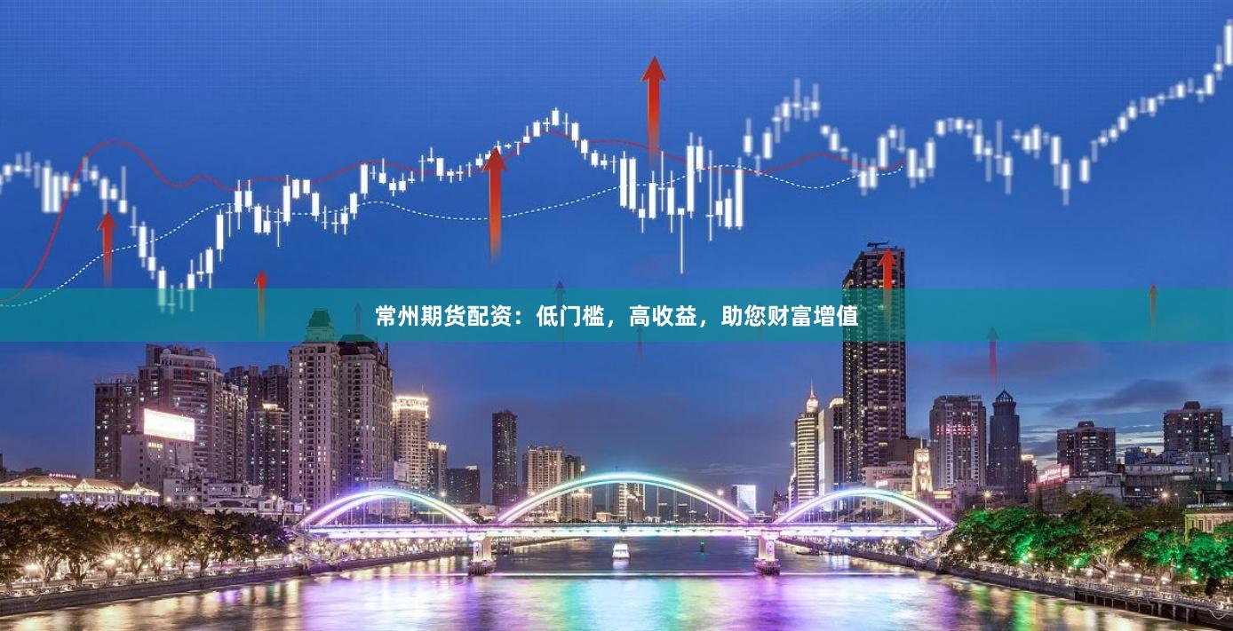 常州期货配资：低门槛，高收益，助您财富增值