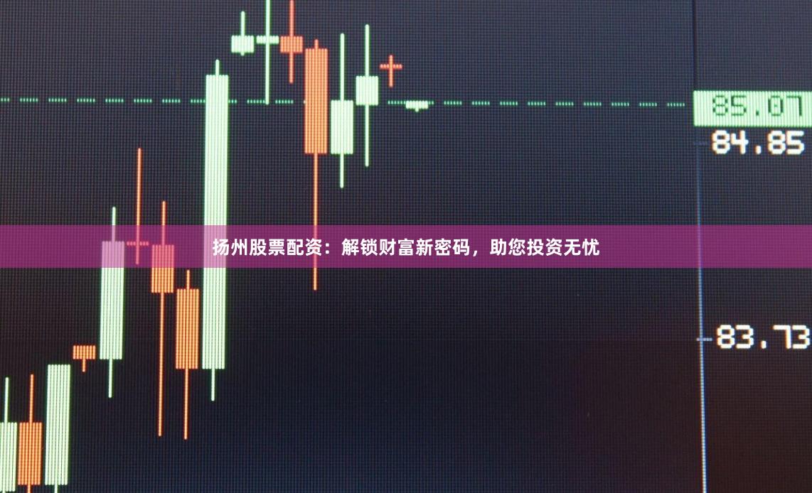 扬州股票配资：解锁财富新密码，助您投资无忧