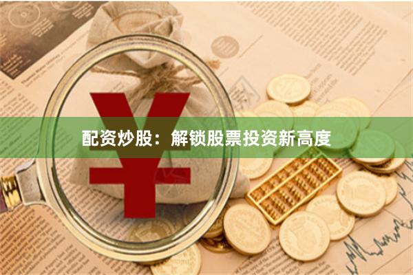 配资炒股：解锁股票投资新高度