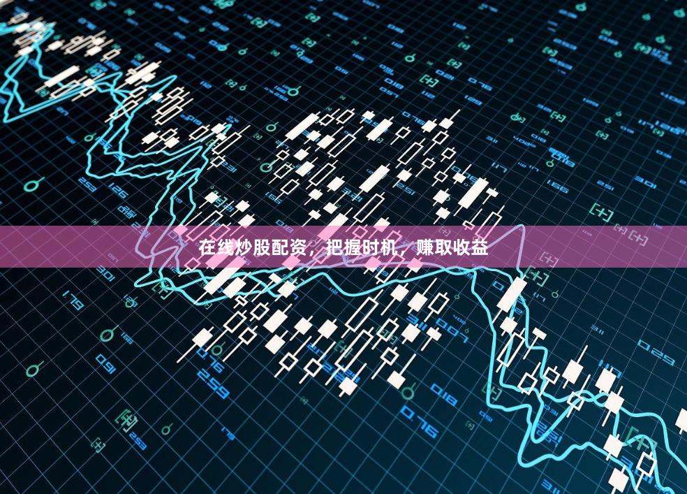 在线炒股配资，把握时机，赚取收益