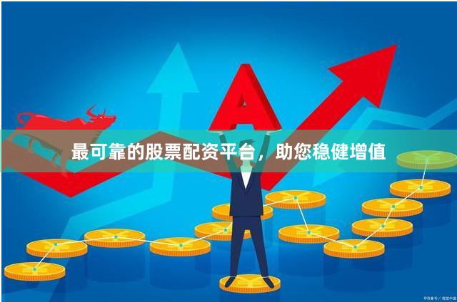最可靠的股票配资平台，助您稳健增值