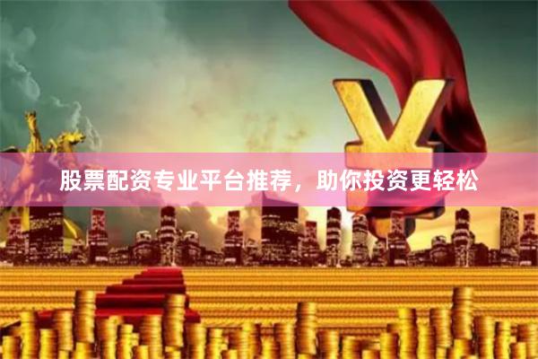 股票配资专业平台推荐，助你投资更轻松
