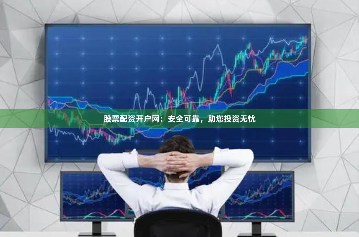 股票配资开户网：安全可靠，助您投资无忧