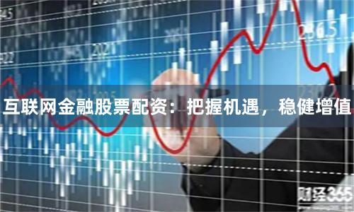 互联网金融股票配资:把握机遇,稳健增值