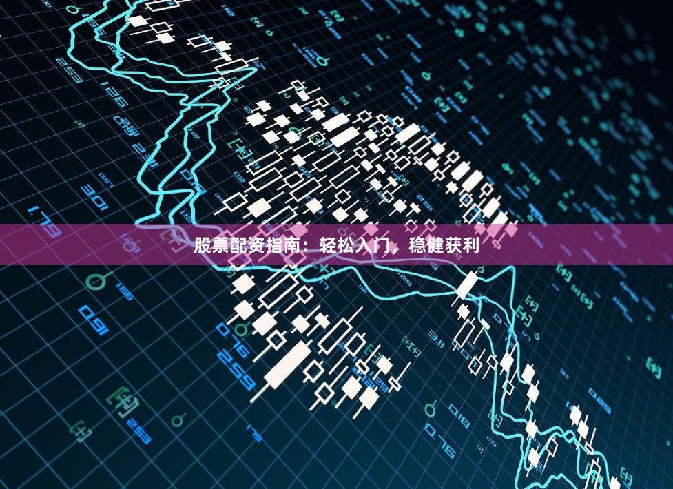 股票配资指南：轻松入门，稳健获利
