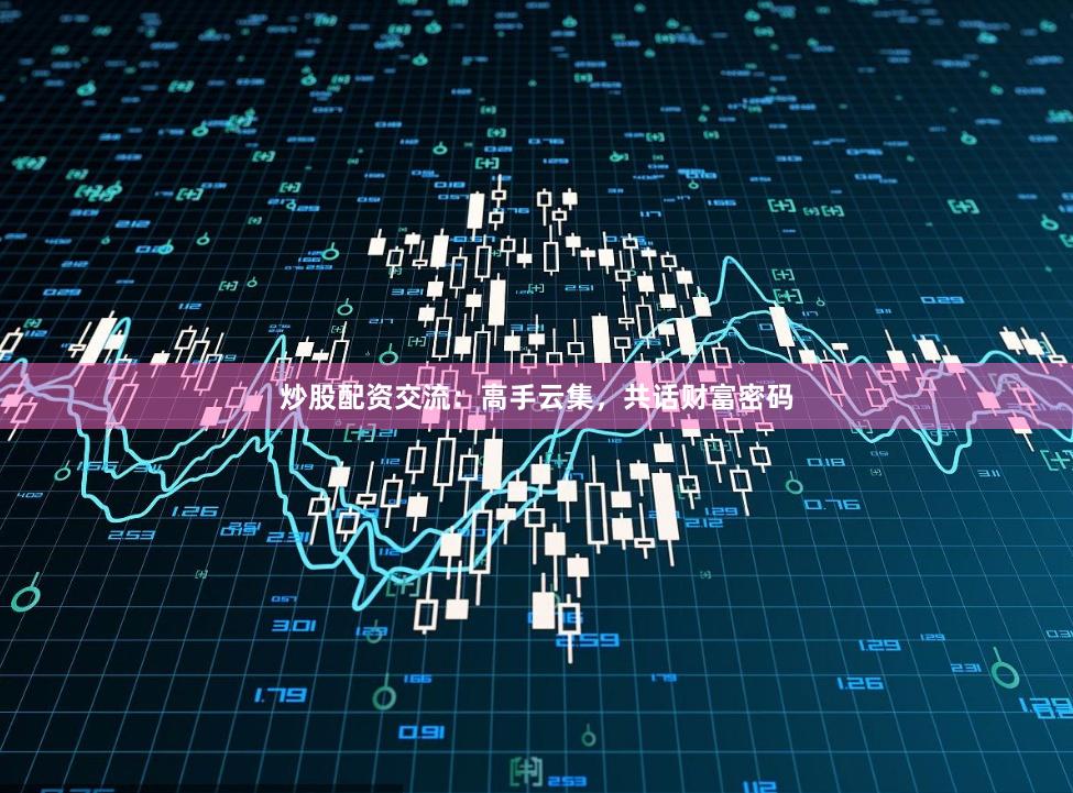 炒股配资交流：高手云集，共话财富密码