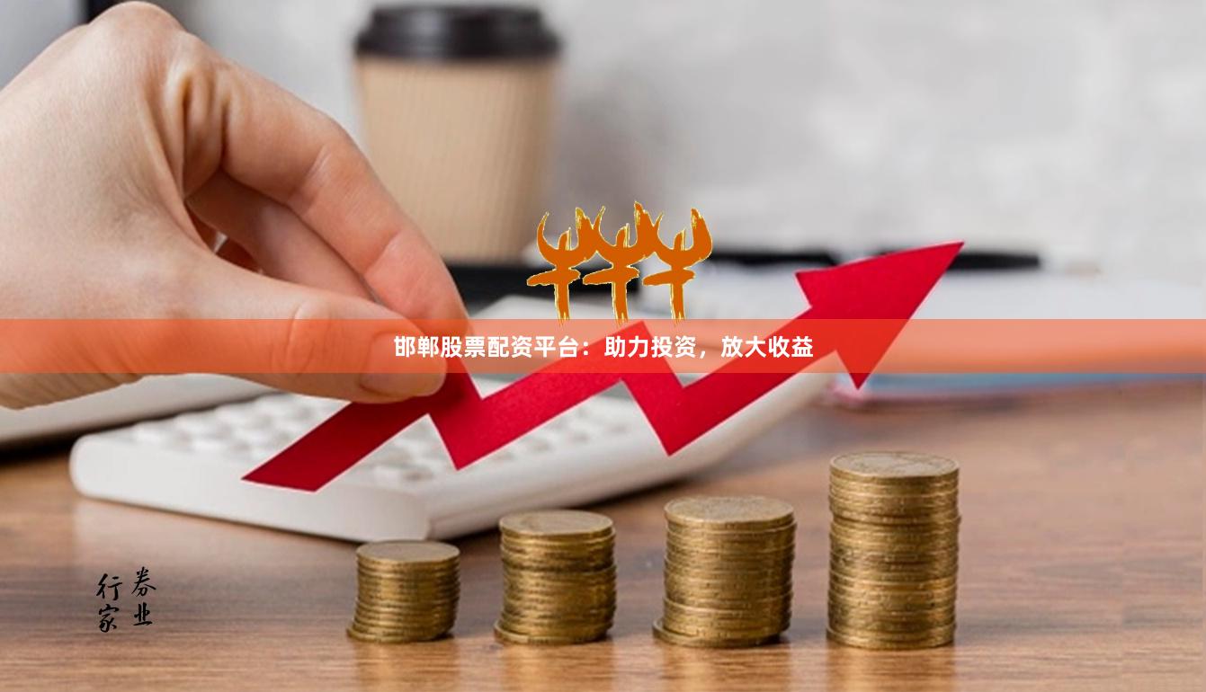邯郸股票配资平台：助力投资，放大收益