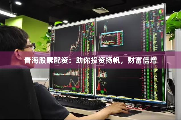青海股票配资:助你投资扬帆,财富倍增