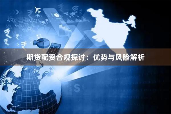期货配资合规探讨：优势与风险解析